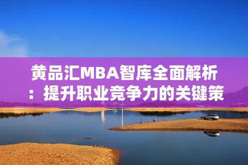 黄品汇MBA智库全面解析：提升职业竞争力的关键策略