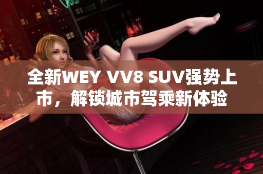 全新WEY VV8 SUV强势上市，解锁城市驾乘新体验