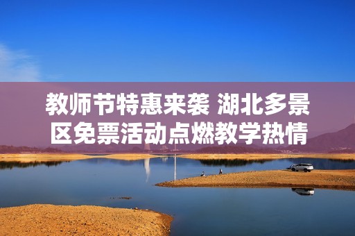 教师节特惠来袭 湖北多景区免票活动点燃教学热情