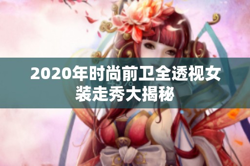 2020年时尚前卫全透视女装走秀大揭秘