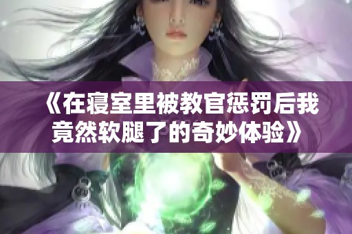 《在寝室里被教官惩罚后我竟然软腿了的奇妙体验》