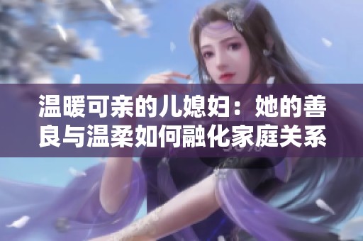 温暖可亲的儿媳妇：她的善良与温柔如何融化家庭关系