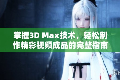 掌握3D Max技术，轻松制作精彩视频成品的完整指南