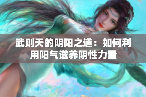 武则天的阴阳之道：如何利用阳气滋养阴性力量