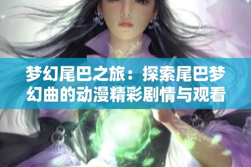 梦幻尾巴之旅：探索尾巴梦幻曲的动漫精彩剧情与观看指南