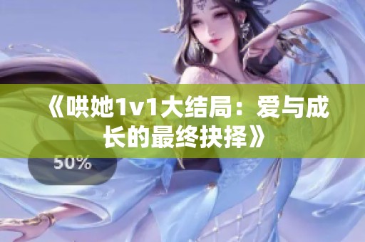 《哄她1v1大结局：爱与成长的最终抉择》