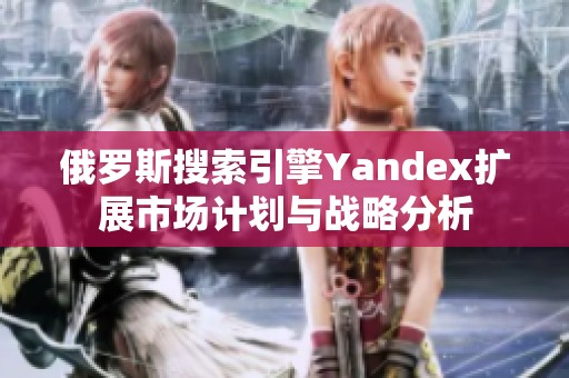 俄罗斯搜索引擎Yandex扩展市场计划与战略分析