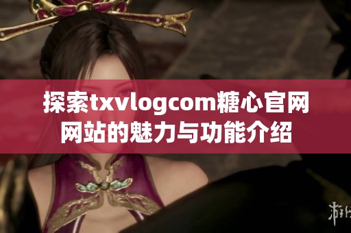 探索txvlogcom糖心官网网站的魅力与功能介绍