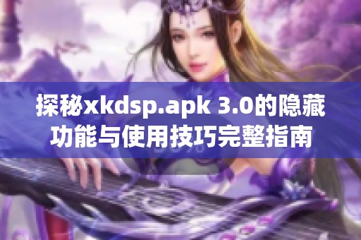 探秘xkdsp.apk 3.0的隐藏功能与使用技巧完整指南