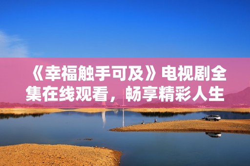 《幸福触手可及》电视剧全集在线观看，畅享精彩人生旅程