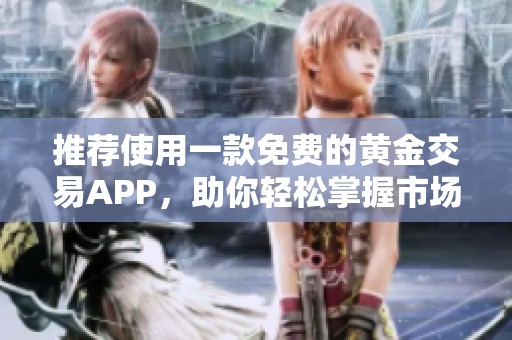 推荐使用一款免费的黄金交易APP，助你轻松掌握市场动态