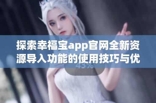 探索幸福宝app官网全新资源导入功能的使用技巧与优势