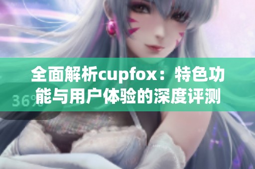 全面解析cupfox：特色功能与用户体验的深度评测