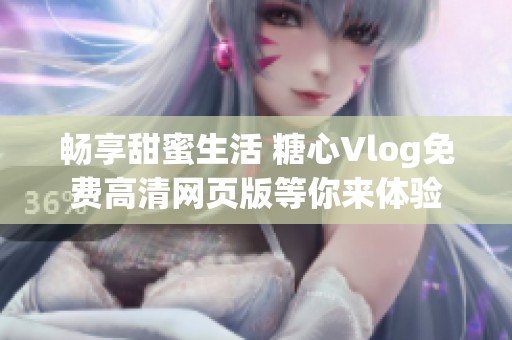 畅享甜蜜生活 糖心Vlog免费高清网页版等你来体验