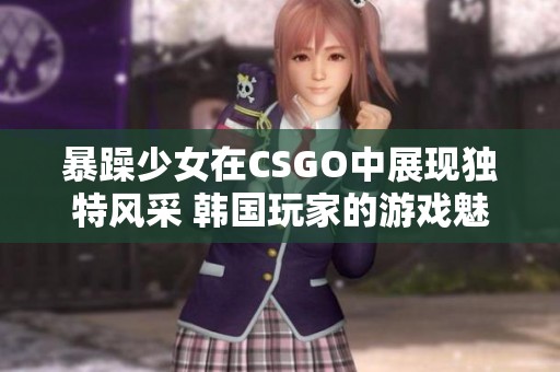 暴躁少女在CSGO中展现独特风采 韩国玩家的游戏魅力尽显