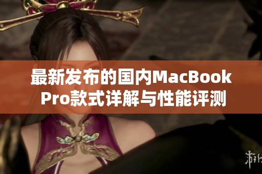 最新发布的国内MacBook Pro款式详解与性能评测