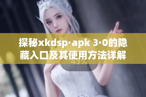 探秘xkdsp·apk 3·0的隐藏入口及其使用方法详解