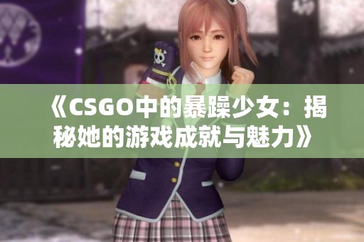 《CSGO中的暴躁少女：揭秘她的游戏成就与魅力》