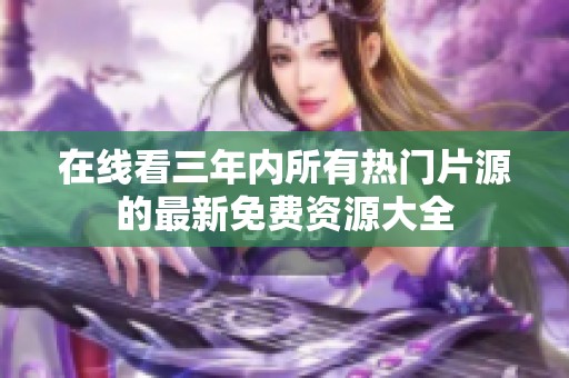 在线看三年内所有热门片源的最新免费资源大全