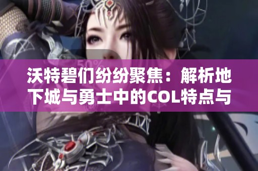 沃特碧们纷纷聚焦：解析地下城与勇士中的COL特点与优势