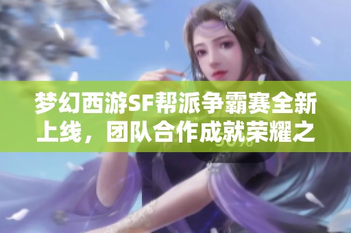 梦幻西游SF帮派争霸赛全新上线，团队合作成就荣耀之路