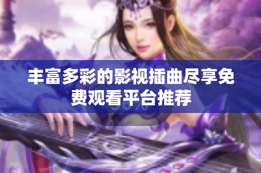 丰富多彩的影视插曲尽享免费观看平台推荐