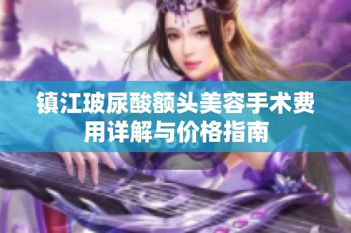 镇江玻尿酸额头美容手术费用详解与价格指南