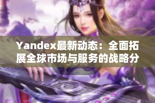 Yandex最新动态：全面拓展全球市场与服务的战略分析