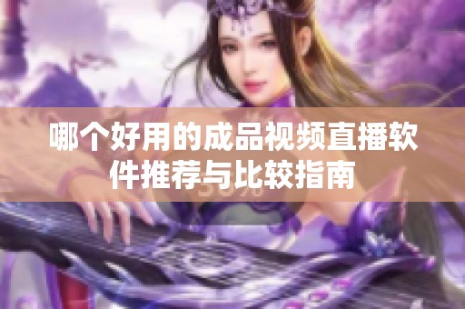 哪个好用的成品视频直播软件推荐与比较指南