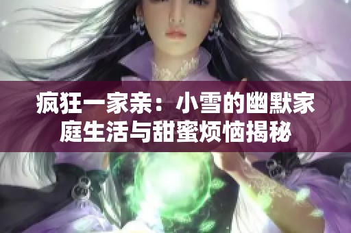 疯狂一家亲：小雪的幽默家庭生活与甜蜜烦恼揭秘