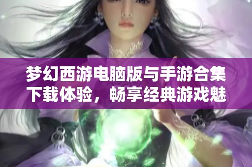 梦幻西游电脑版与手游合集下载体验，畅享经典游戏魅力