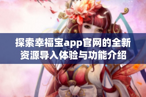 探索幸福宝app官网的全新资源导入体验与功能介绍