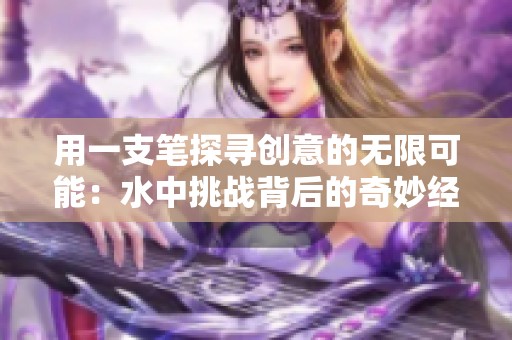 用一支笔探寻创意的无限可能：水中挑战背后的奇妙经历