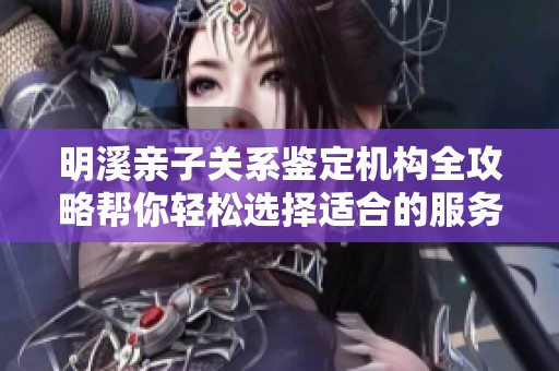 明溪亲子关系鉴定机构全攻略帮你轻松选择适合的服务