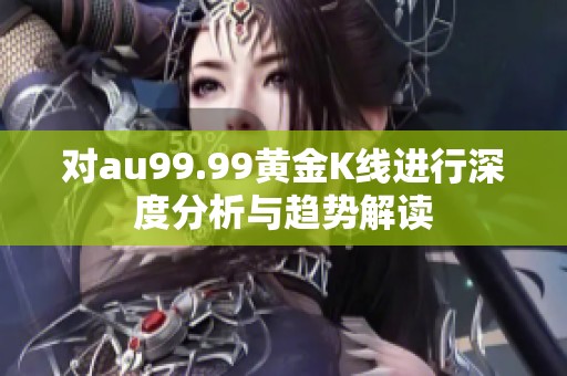 对au99.99黄金K线进行深度分析与趋势解读