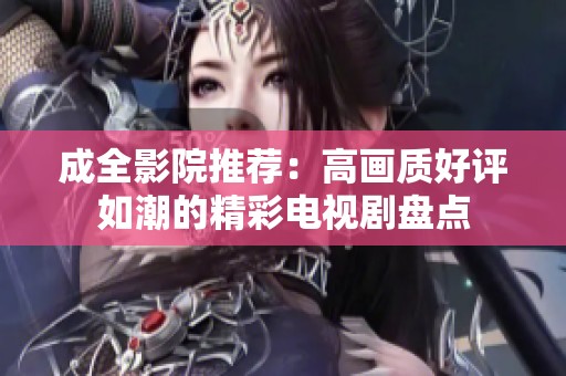 成全影院推荐：高画质好评如潮的精彩电视剧盘点