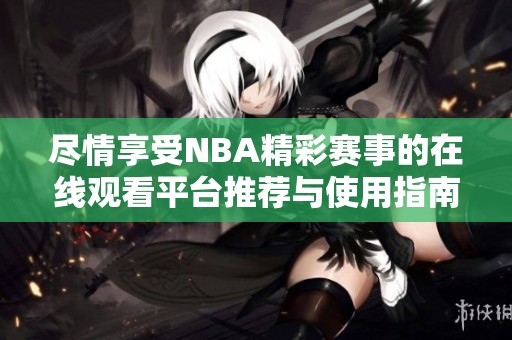 尽情享受NBA精彩赛事的在线观看平台推荐与使用指南