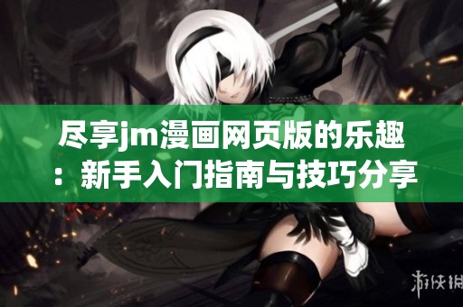 尽享jm漫画网页版的乐趣：新手入门指南与技巧分享