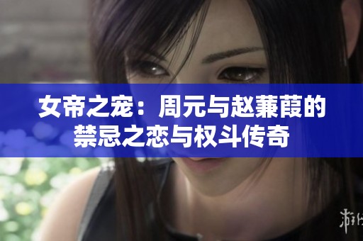 女帝之宠：周元与赵蒹葭的禁忌之恋与权斗传奇