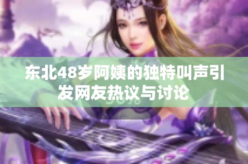 东北48岁阿姨的独特叫声引发网友热议与讨论