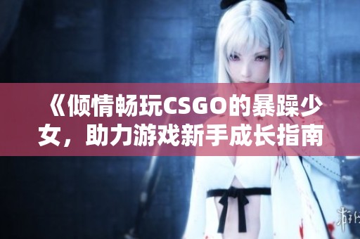 《倾情畅玩CSGO的暴躁少女，助力游戏新手成长指南》