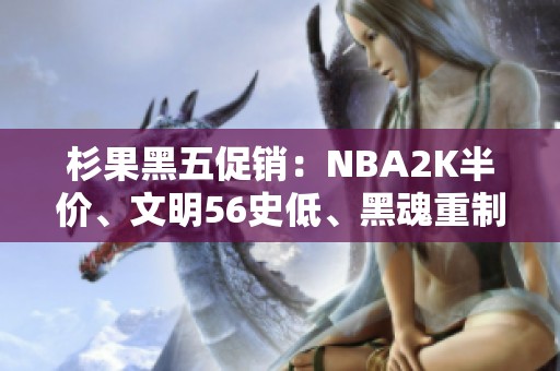 杉果黑五促销：NBA2K半价、文明56史低、黑魂重制超值优惠等你来抢