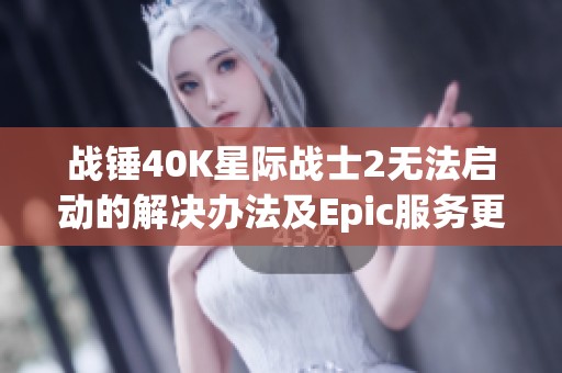 战锤40K星际战士2无法启动的解决办法及Epic服务更新问题分析