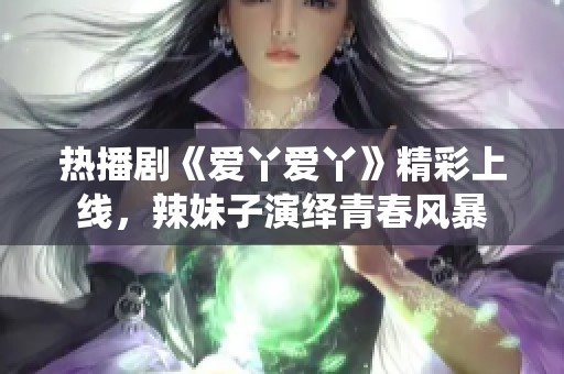 热播剧《爱丫爱丫》精彩上线，辣妹子演绎青春风暴