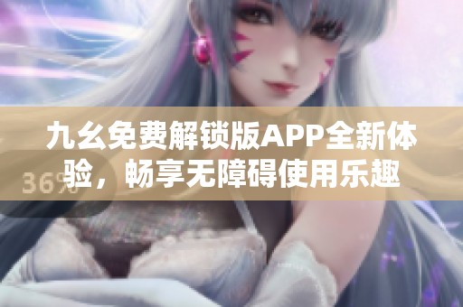 九幺免费解锁版APP全新体验，畅享无障碍使用乐趣