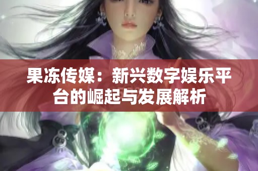 果冻传媒：新兴数字娱乐平台的崛起与发展解析