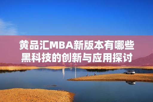 黄品汇MBA新版本有哪些黑科技的创新与应用探讨