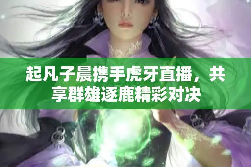 起凡子晨携手虎牙直播，共享群雄逐鹿精彩对决