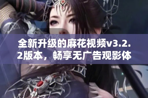 全新升级的麻花视频v3.2.2版本，畅享无广告观影体验