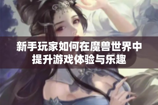 新手玩家如何在魔兽世界中提升游戏体验与乐趣